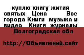 куплю книгу жития святых › Цена ­ 700 - Все города Книги, музыка и видео » Книги, журналы   . Волгоградская обл.